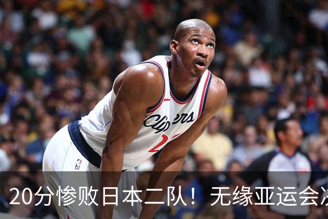 20分惨败日本二队！无缘亚运会决赛，中国男篮的时代彻底结束了？